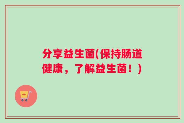 分享益生菌(保持肠道健康，了解益生菌！)
