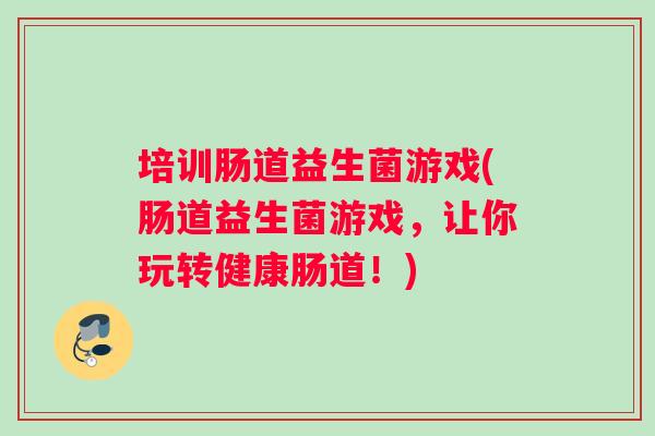培训肠道益生菌游戏(肠道益生菌游戏，让你玩转健康肠道！)