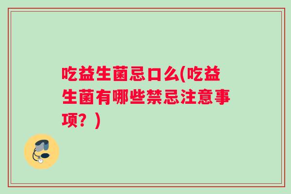 吃益生菌忌口么(吃益生菌有哪些禁忌注意事项？)