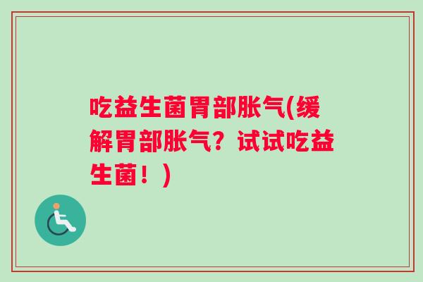 吃益生菌胃部胀气(缓解胃部胀气？试试吃益生菌！)