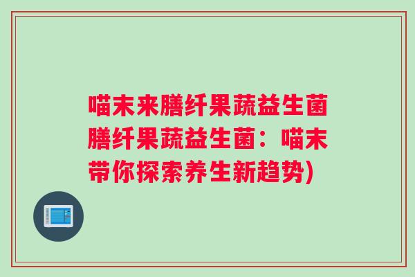 喵末来膳纤果蔬益生菌膳纤果蔬益生菌：喵末带你探索养生新趋势)