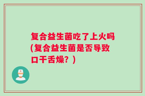 复合益生菌吃了上火吗(复合益生菌是否导致口干舌燥？)