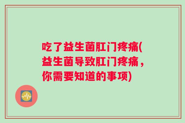吃了益生菌肛门疼痛(益生菌导致肛门疼痛，你需要知道的事项)