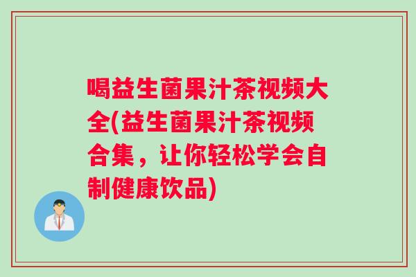 喝益生菌果汁茶视频大全(益生菌果汁茶视频合集，让你轻松学会自制健康饮品)