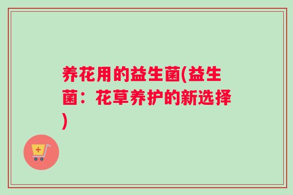 养花用的益生菌(益生菌：花草养护的新选择)