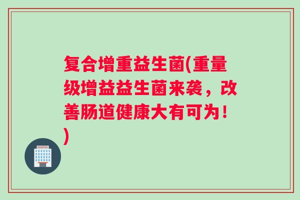 复合增重益生菌(重量级增益益生菌来袭，改善肠道健康大有可为！)