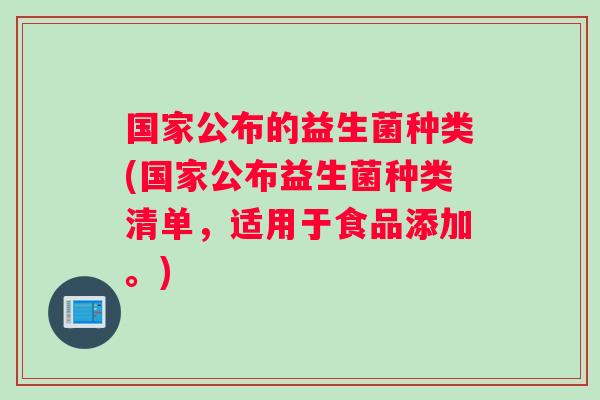 国家公布的益生菌种类(国家公布益生菌种类清单，适用于食品添加。)