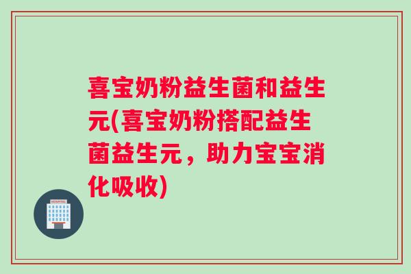 喜宝奶粉益生菌和益生元(喜宝奶粉搭配益生菌益生元，助力宝宝消化吸收)