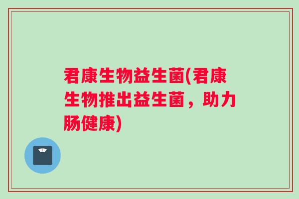 君康生物益生菌(君康生物推出益生菌，助力肠健康)
