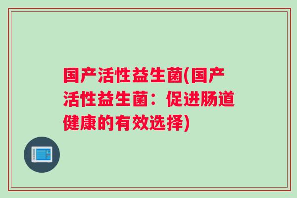 国产活性益生菌(国产活性益生菌：促进肠道健康的有效选择)