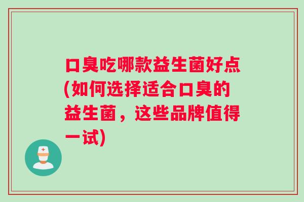 口臭吃哪款益生菌好点(如何选择适合口臭的益生菌，这些品牌值得一试)