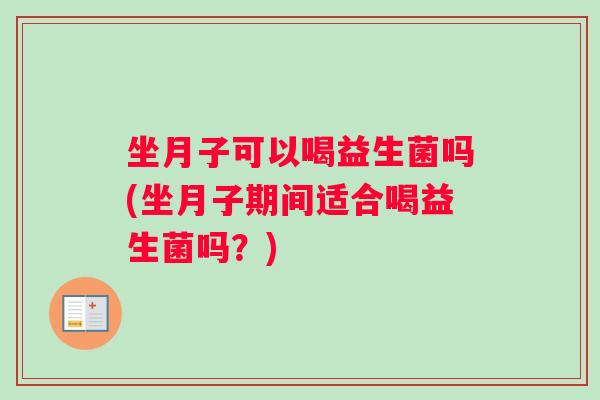 坐月子可以喝益生菌吗(坐月子期间适合喝益生菌吗？)