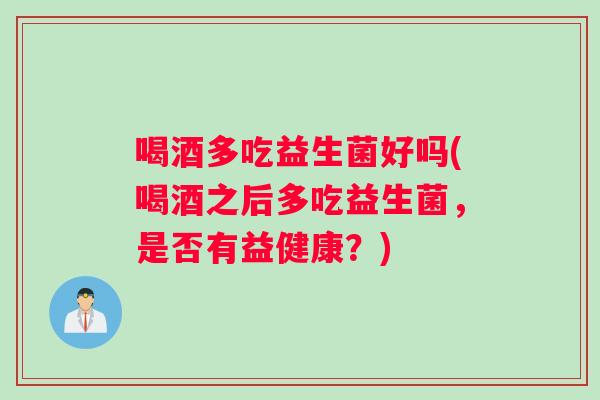 喝酒多吃益生菌好吗(喝酒之后多吃益生菌，是否有益健康？)