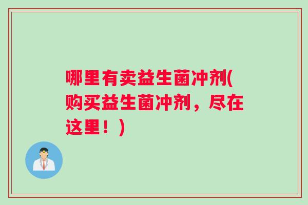 哪里有卖益生菌冲剂(购买益生菌冲剂，尽在这里！)