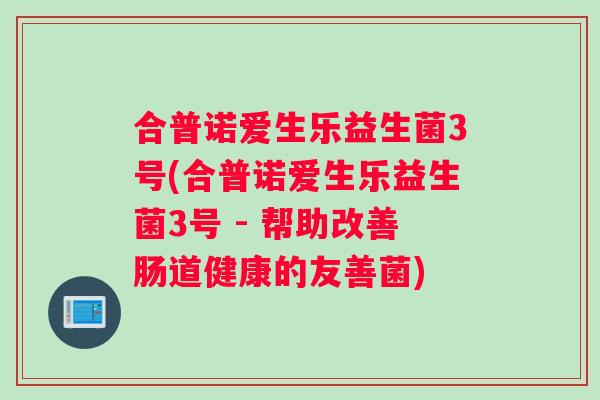 合普诺爱生乐益生菌3号(合普诺爱生乐益生菌3号 - 帮助改善肠道健康的友善菌)