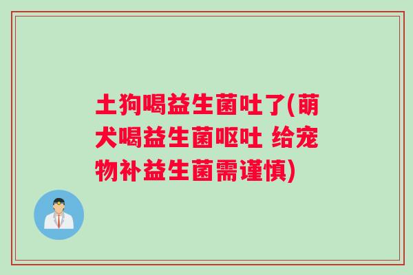 土狗喝益生菌吐了(萌犬喝益生菌呕吐 给宠物补益生菌需谨慎)