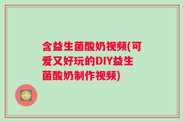 含益生菌酸奶视频(可爱又好玩的DIY益生菌酸奶制作视频)