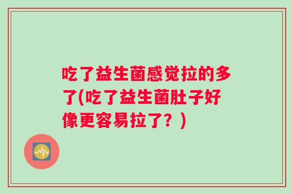 吃了益生菌感觉拉的多了(吃了益生菌肚子好像更容易拉了？)