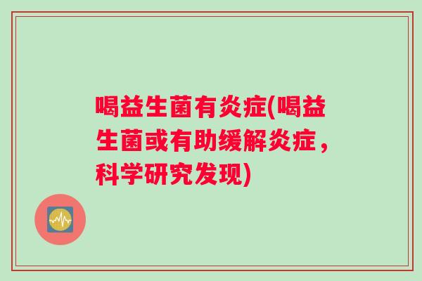 喝益生菌有炎症(喝益生菌或有助缓解炎症，科学研究发现)