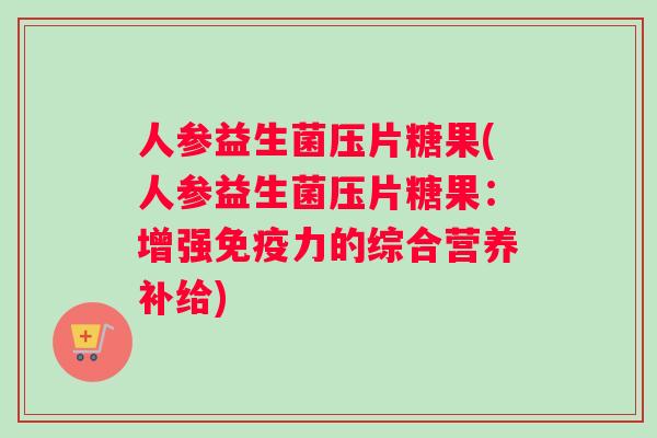 人参益生菌压片糖果(人参益生菌压片糖果：增强免疫力的综合营养补给)