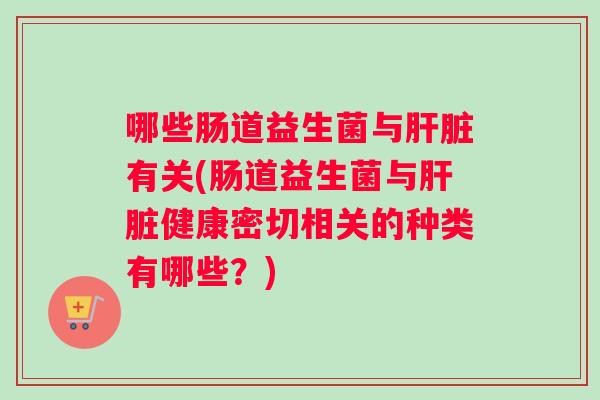 哪些肠道益生菌与肝脏有关(肠道益生菌与肝脏健康密切相关的种类有哪些？)