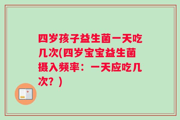 四岁孩子益生菌一天吃几次(四岁宝宝益生菌摄入频率：一天应吃几次？)