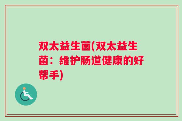 双太益生菌(双太益生菌：维护肠道健康的好帮手)