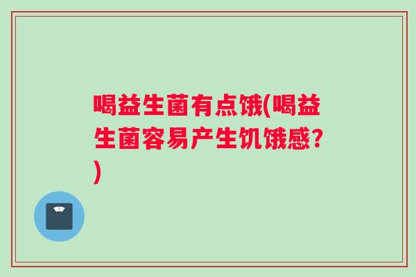 喝益生菌有点饿(喝益生菌容易产生饥饿感？)