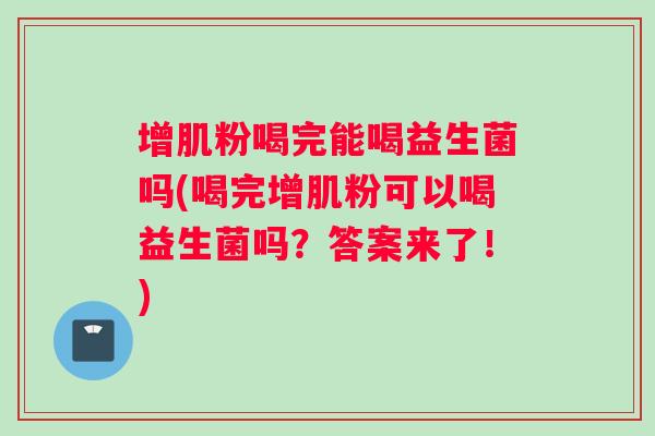 增肌粉喝完能喝益生菌吗(喝完增肌粉可以喝益生菌吗？答案来了！)