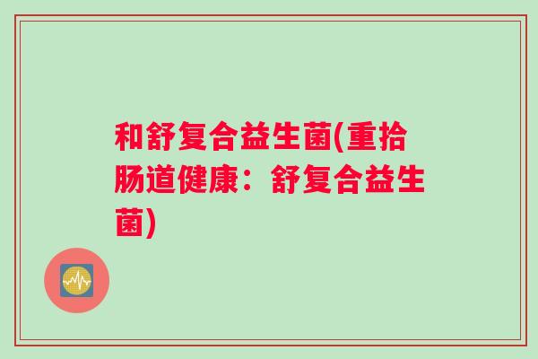 和舒复合益生菌(重拾肠道健康：舒复合益生菌)