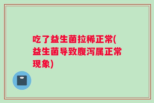 吃了益生菌拉稀正常(益生菌导致腹泻属正常现象)