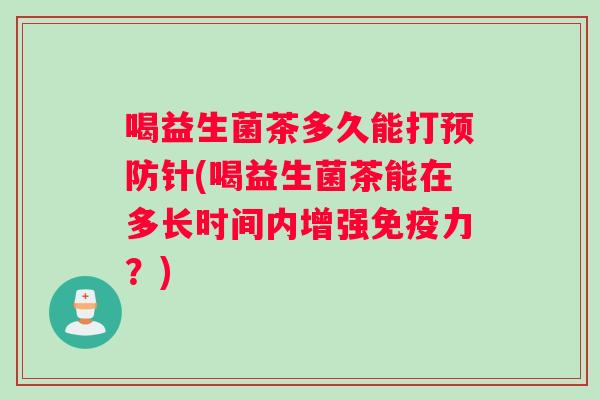 喝益生菌茶多久能打预防针(喝益生菌茶能在多长时间内增强免疫力？)