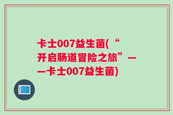 卡士007益生菌(“开启肠道冒险之旅”——卡士007益生菌)