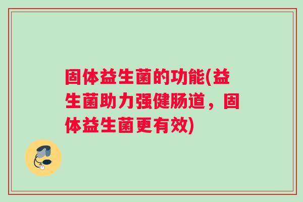 固体益生菌的功能(益生菌助力强健肠道，固体益生菌更有效)