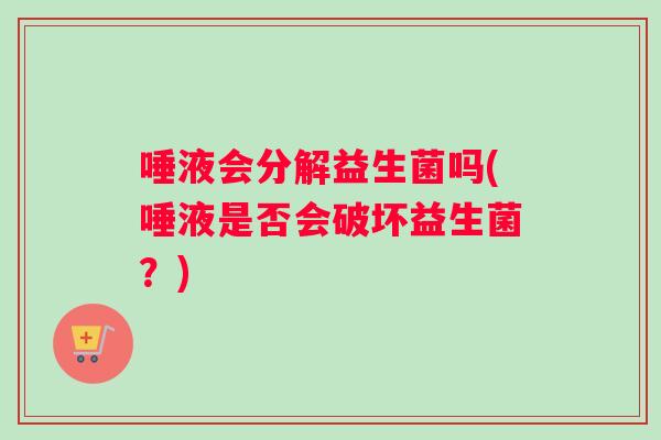 唾液会分解益生菌吗(唾液是否会破坏益生菌？)