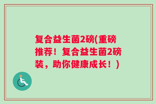 复合益生菌2磅(重磅推荐！复合益生菌2磅装，助你健康成长！)
