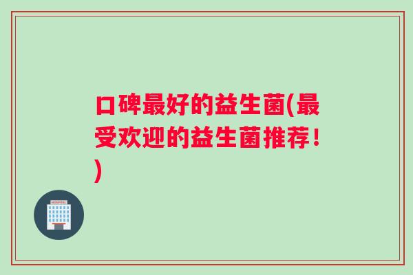 口碑最好的益生菌(最受欢迎的益生菌推荐！)