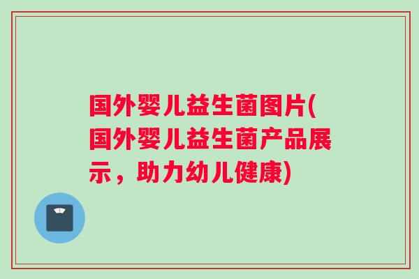国外婴儿益生菌图片(国外婴儿益生菌产品展示，助力幼儿健康)