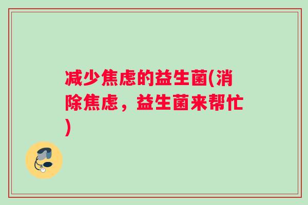 减少焦虑的益生菌(消除焦虑，益生菌来帮忙)