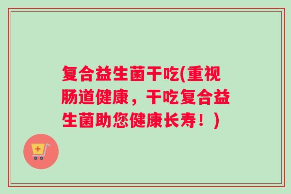 复合益生菌干吃(重视肠道健康，干吃复合益生菌助您健康长寿！)