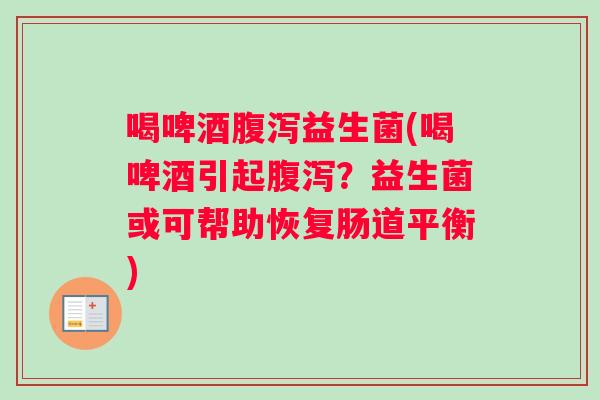 喝啤酒腹泻益生菌(喝啤酒引起腹泻？益生菌或可帮助恢复肠道平衡)