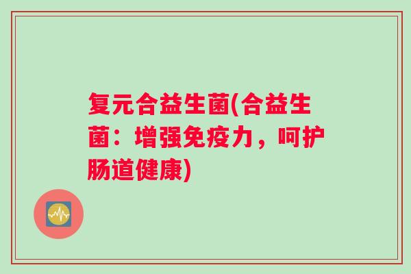 复元合益生菌(合益生菌：增强免疫力，呵护肠道健康)