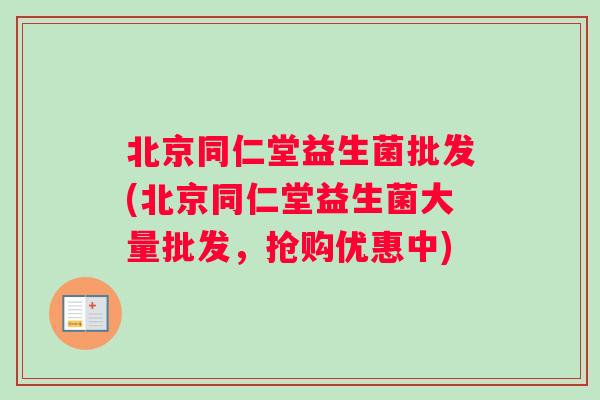 北京同仁堂益生菌批发(北京同仁堂益生菌大量批发，抢购优惠中)