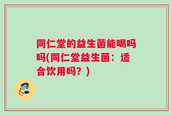 同仁堂的益生菌能喝吗吗(同仁堂益生菌：适合饮用吗？)