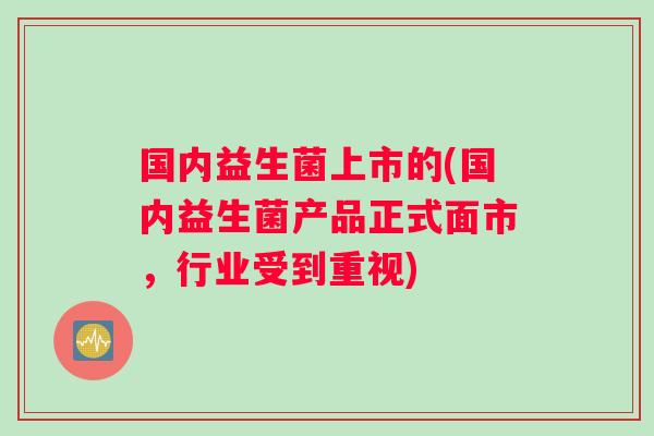国内益生菌上市的(国内益生菌产品正式面市，行业受到重视)