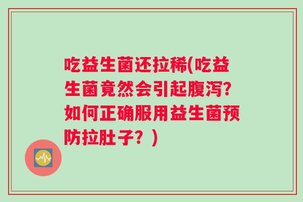 吃益生菌还拉稀(吃益生菌竟然会引起腹泻？如何正确服用益生菌预防拉肚子？)