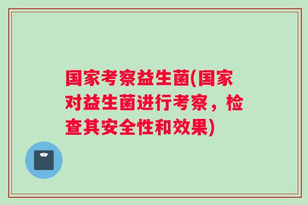 国家考察益生菌(国家对益生菌进行考察，检查其安全性和效果)
