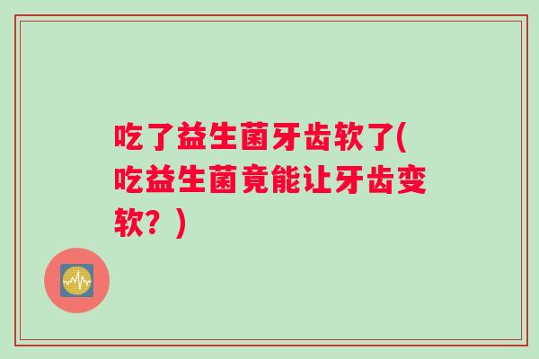 吃了益生菌牙齿软了(吃益生菌竟能让牙齿变软？)