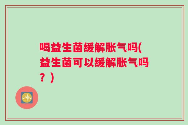 喝益生菌缓解胀气吗(益生菌可以缓解胀气吗？)