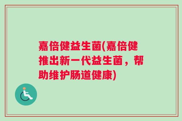 嘉倍健益生菌(嘉倍健推出新一代益生菌，帮助维护肠道健康)